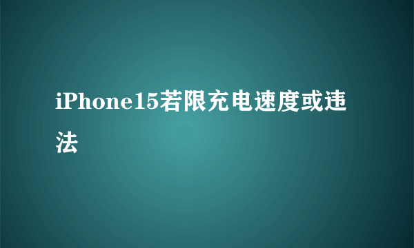 iPhone15若限充电速度或违法