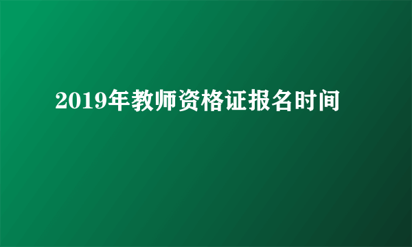 2019年教师资格证报名时间