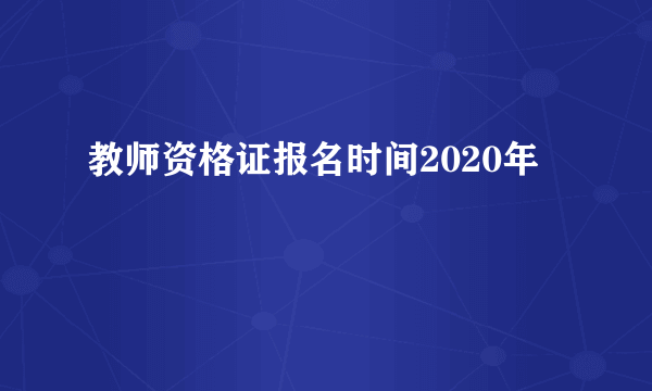 教师资格证报名时间2020年