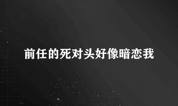 前任的死对头好像暗恋我