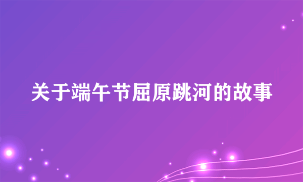 关于端午节屈原跳河的故事