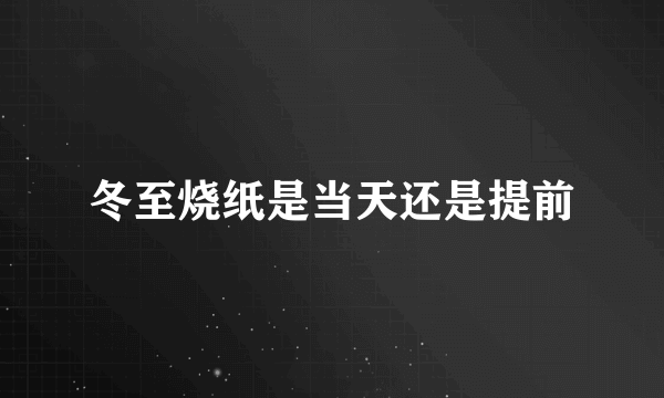 冬至烧纸是当天还是提前