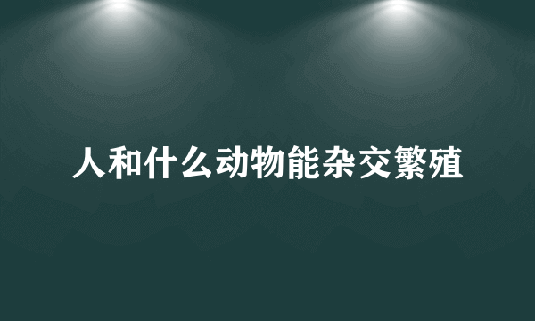 人和什么动物能杂交繁殖