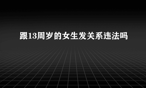 跟13周岁的女生发关系违法吗