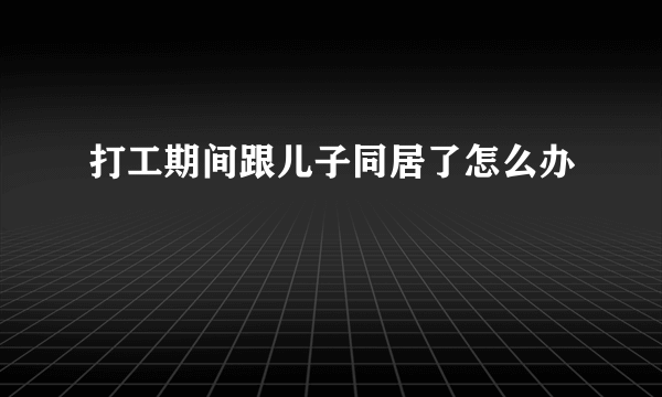 打工期间跟儿子同居了怎么办