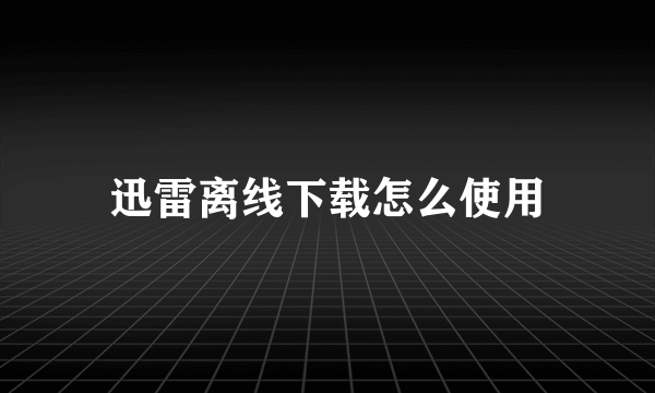 迅雷离线下载怎么使用