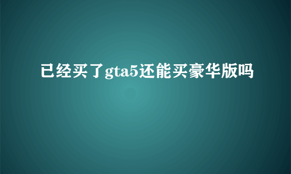 已经买了gta5还能买豪华版吗