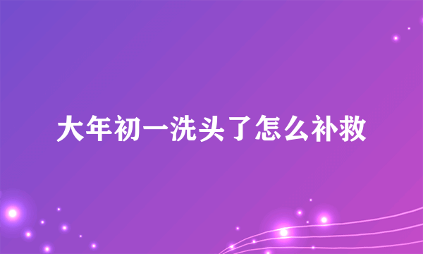 大年初一洗头了怎么补救