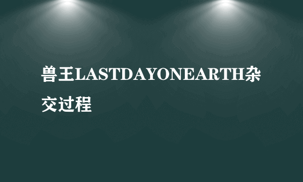 兽王LASTDAYONEARTH杂交过程