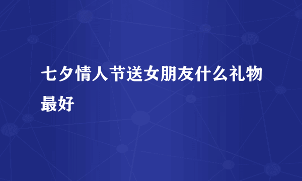 七夕情人节送女朋友什么礼物最好