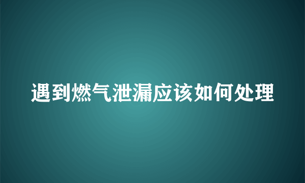 遇到燃气泄漏应该如何处理