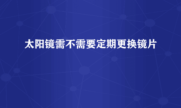 太阳镜需不需要定期更换镜片