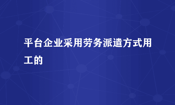 平台企业采用劳务派遣方式用工的