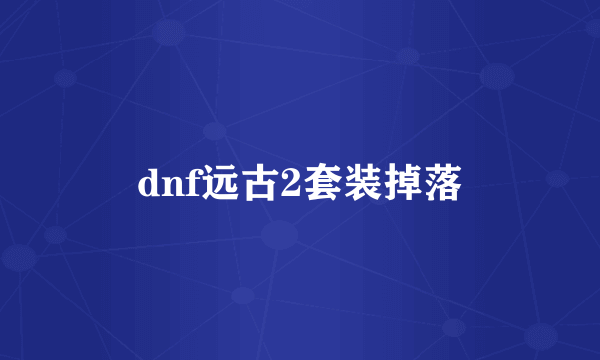 dnf远古2套装掉落