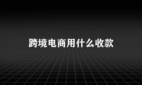 跨境电商用什么收款