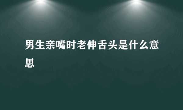 男生亲嘴时老伸舌头是什么意思