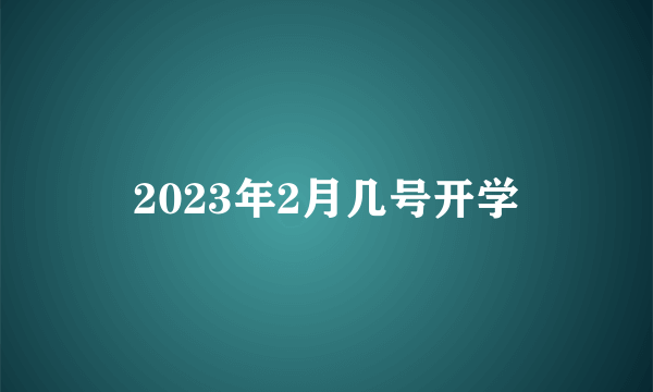 2023年2月几号开学