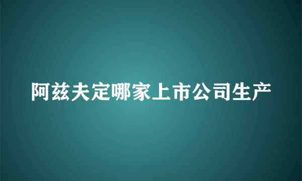 阿兹夫定哪家上市公司生产