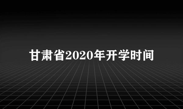 甘肃省2020年开学时间