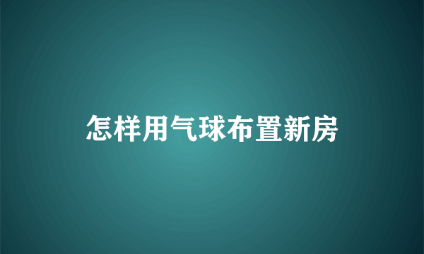 怎样用气球布置新房