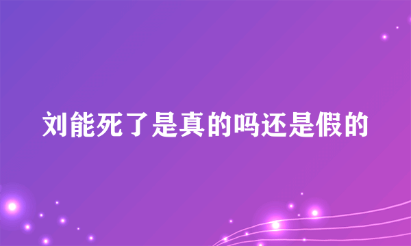 刘能死了是真的吗还是假的