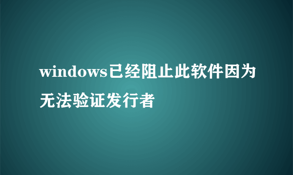 windows已经阻止此软件因为无法验证发行者