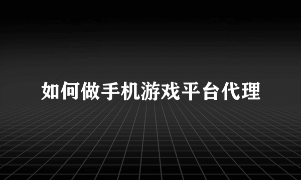 如何做手机游戏平台代理