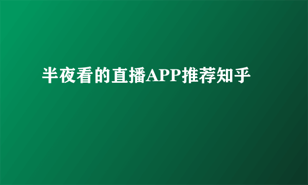 半夜看的直播APP推荐知乎