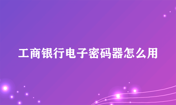 工商银行电子密码器怎么用