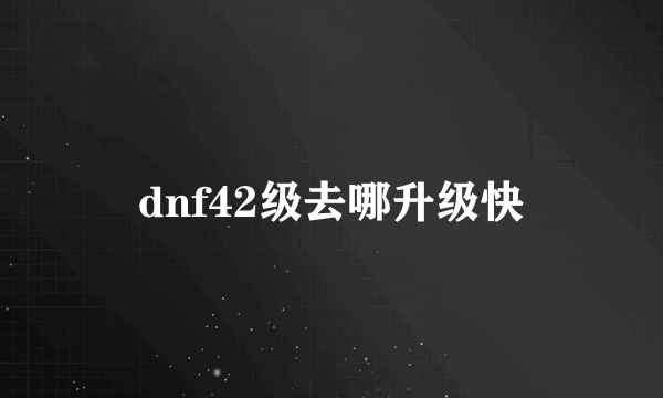 dnf42级去哪升级快