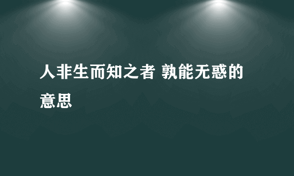 人非生而知之者 孰能无惑的意思