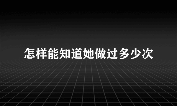 怎样能知道她做过多少次