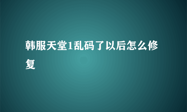 韩服天堂1乱码了以后怎么修复