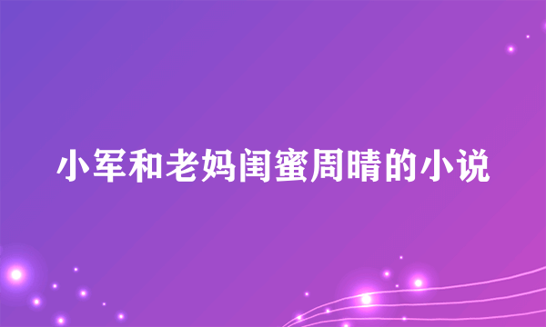 小军和老妈闺蜜周晴的小说