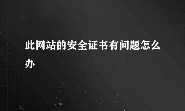 此网站的安全证书有问题怎么办