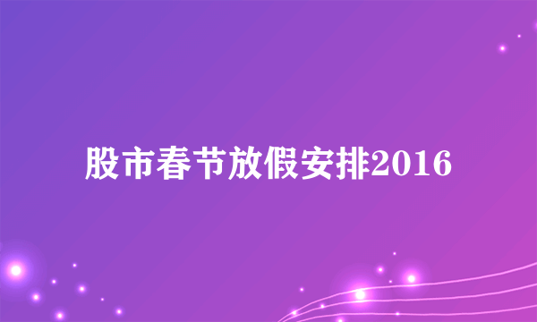 股市春节放假安排2016