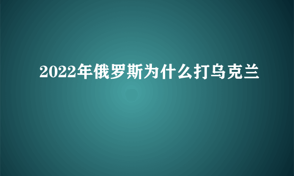 2022年俄罗斯为什么打乌克兰