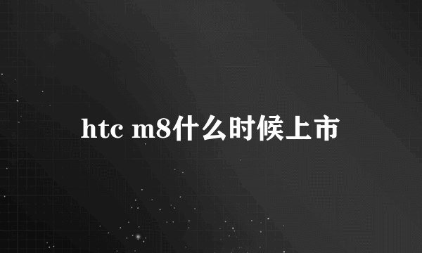 htc m8什么时候上市