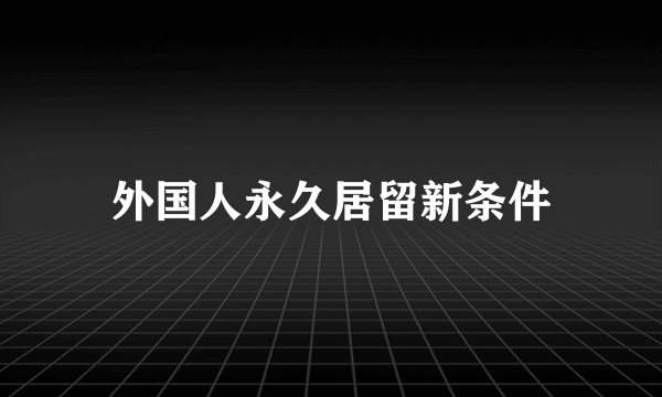 外国人永久居留新条件