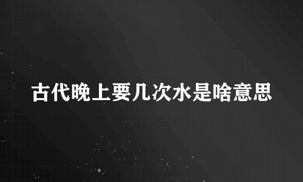 古代晚上要几次水是啥意思