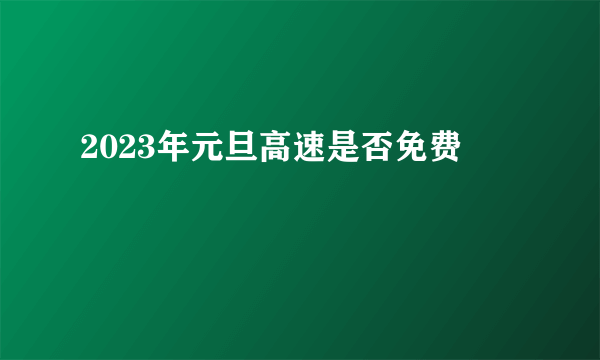 2023年元旦高速是否免费