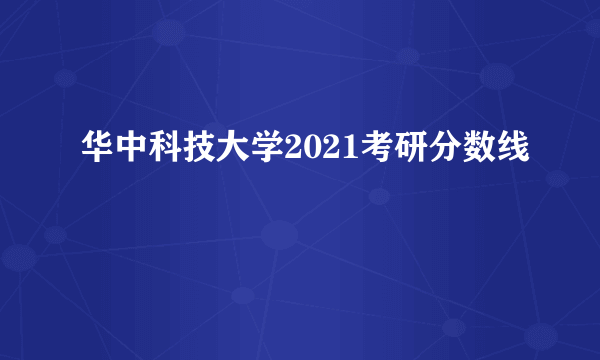 华中科技大学2021考研分数线