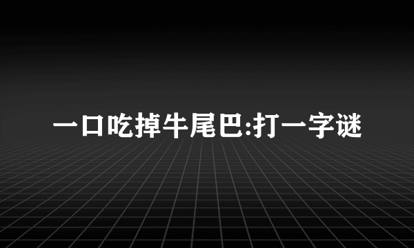 一口吃掉牛尾巴:打一字谜