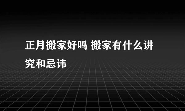 正月搬家好吗 搬家有什么讲究和忌讳