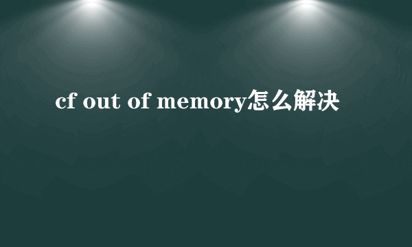 cf out of memory怎么解决