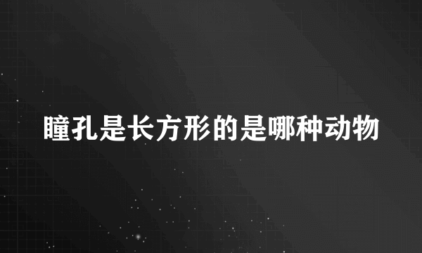 瞳孔是长方形的是哪种动物