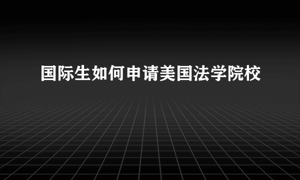 国际生如何申请美国法学院校