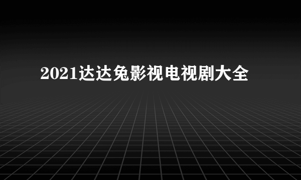 2021达达兔影视电视剧大全