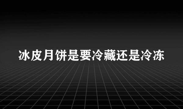 冰皮月饼是要冷藏还是冷冻