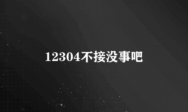 12304不接没事吧